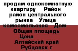 продам однокомнатную квартиру. › Район ­ район центрального рынка › Улица ­ комсомольская › Дом ­ 145 › Общая площадь ­ 30 › Цена ­ 900 000 - Алтайский край, Рубцовск г. Недвижимость » Квартиры продажа   . Алтайский край